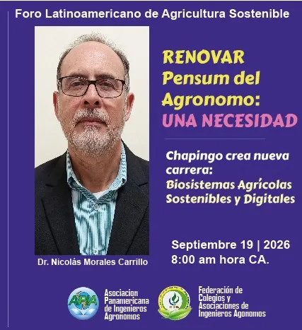Puede ser una imagen de texto que dice "Foro Latinoamericano de Agricultura Sostenible RENOVAR Pensum del Agronomo: UNA NECESIDAD Chapingo crea nueva carrera: Biosistemas Agricolas Sostenibles y Digitales Dr. Nicolás Morales Carrillo Septiembre 19 2026 8:00 am hora CA. Asociacion Panamericana de Ingenieros Agronomos Federación de Colegios y Asociaciones de Ingenieros Agonomos"